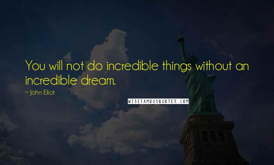 John Eliot quotes: You will not do incredible things without an incredible dream.