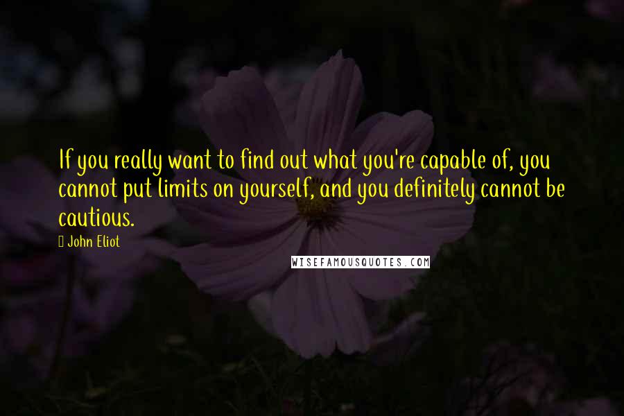John Eliot quotes: If you really want to find out what you're capable of, you cannot put limits on yourself, and you definitely cannot be cautious.