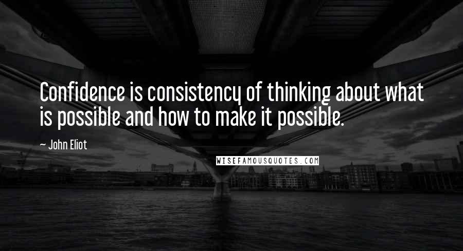 John Eliot quotes: Confidence is consistency of thinking about what is possible and how to make it possible.