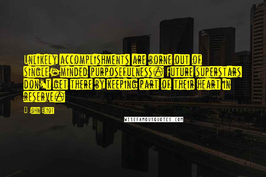 John Eliot quotes: Unlikely accomplishments are borne out of single-minded purposefulness. Future superstars don't get there by keeping part of their heart in reserve.