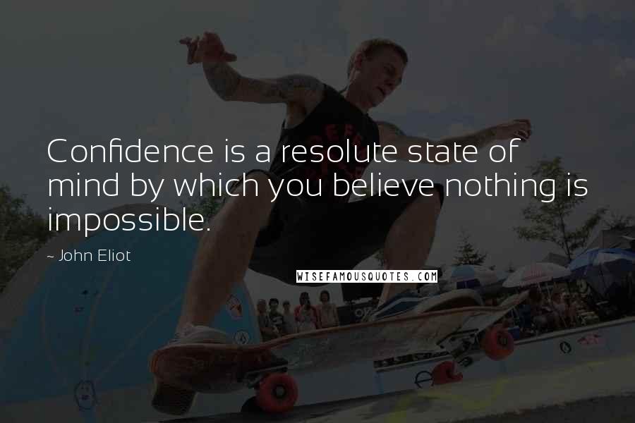 John Eliot quotes: Confidence is a resolute state of mind by which you believe nothing is impossible.