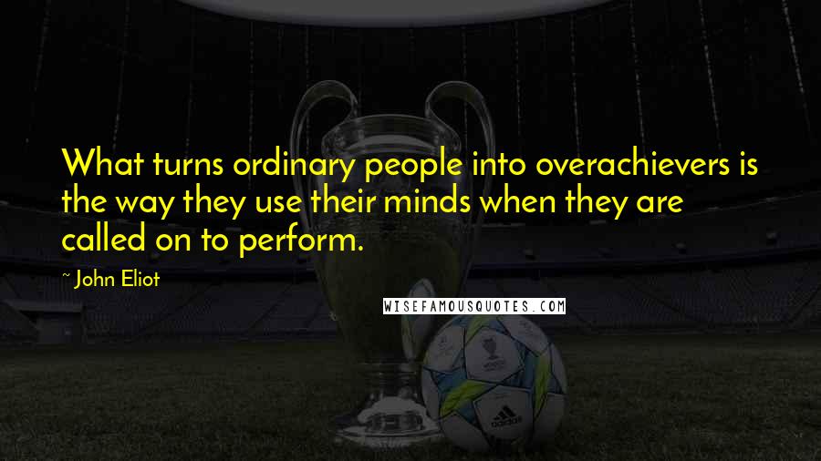 John Eliot quotes: What turns ordinary people into overachievers is the way they use their minds when they are called on to perform.