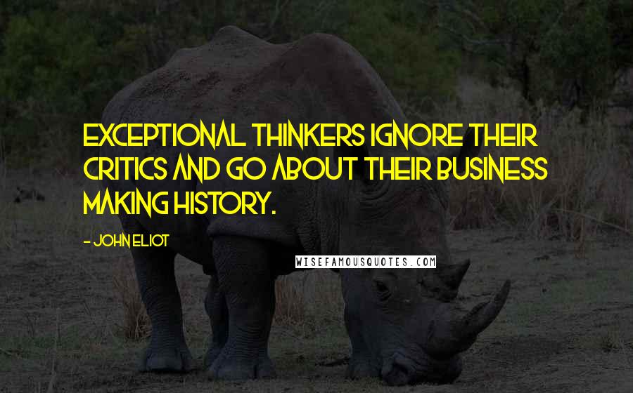 John Eliot quotes: Exceptional thinkers ignore their critics and go about their business making history.