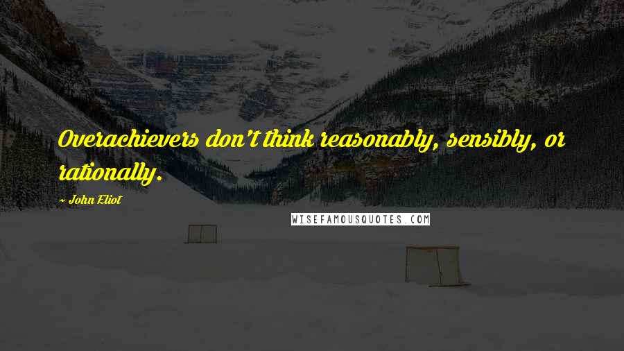 John Eliot quotes: Overachievers don't think reasonably, sensibly, or rationally.