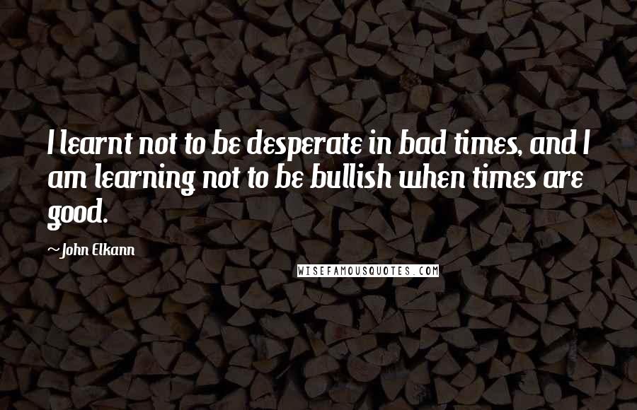 John Elkann quotes: I learnt not to be desperate in bad times, and I am learning not to be bullish when times are good.