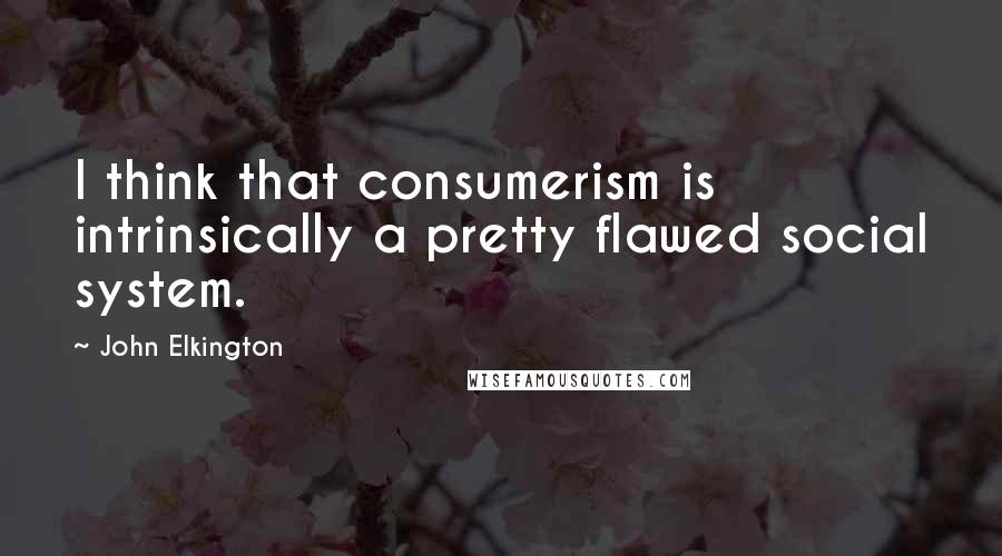 John Elkington quotes: I think that consumerism is intrinsically a pretty flawed social system.