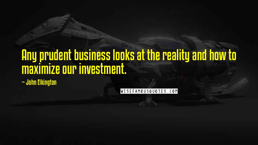 John Elkington quotes: Any prudent business looks at the reality and how to maximize our investment.