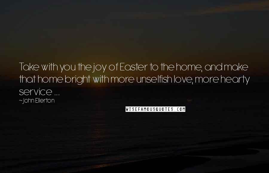 John Ellerton quotes: Take with you the joy of Easter to the home, and make that home bright with more unselfish love, more hearty service ...