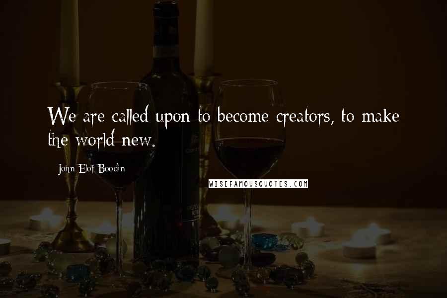 John Elof Boodin quotes: We are called upon to become creators, to make the world new.