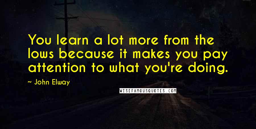 John Elway quotes: You learn a lot more from the lows because it makes you pay attention to what you're doing.