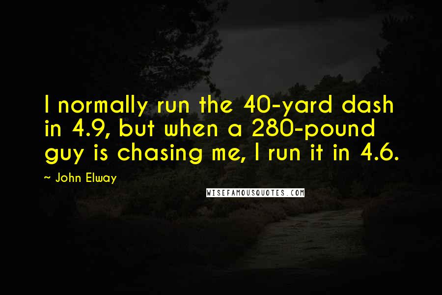 John Elway quotes: I normally run the 40-yard dash in 4.9, but when a 280-pound guy is chasing me, I run it in 4.6.