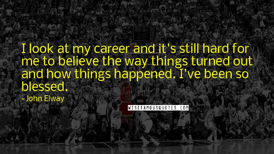 John Elway quotes: I look at my career and it's still hard for me to believe the way things turned out and how things happened. I've been so blessed.