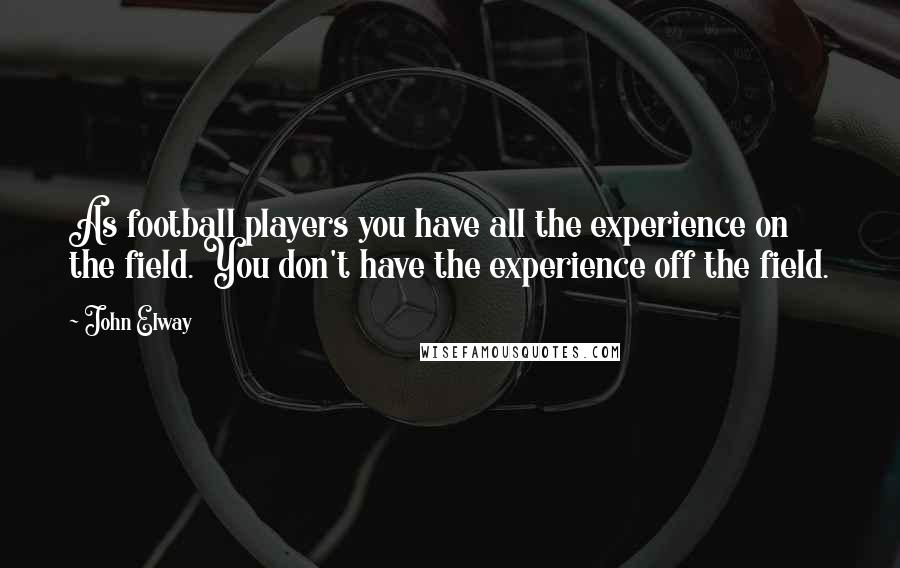 John Elway quotes: As football players you have all the experience on the field. You don't have the experience off the field.