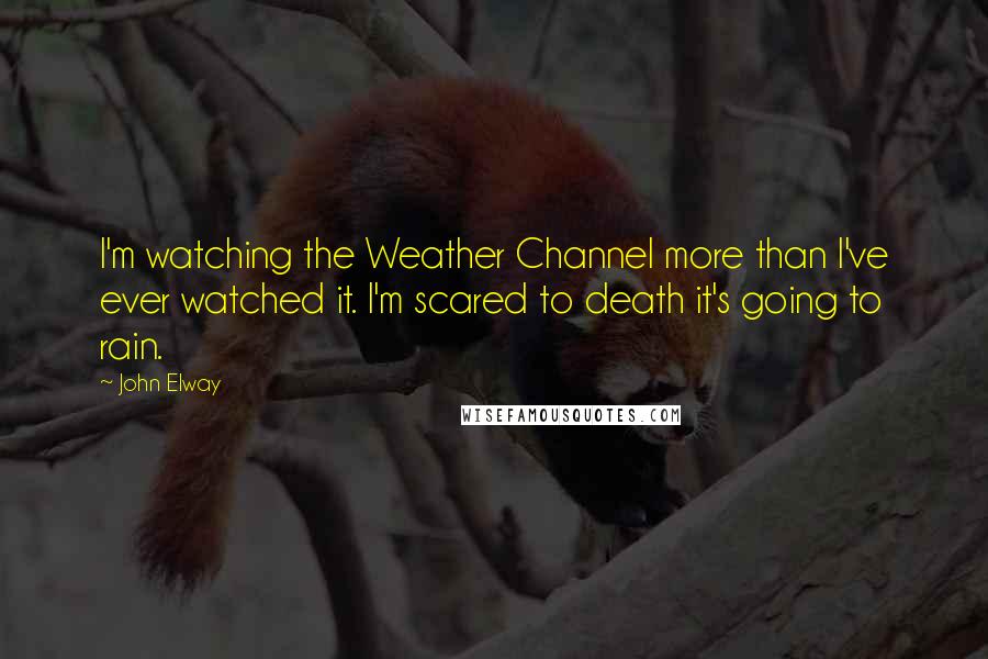 John Elway quotes: I'm watching the Weather Channel more than I've ever watched it. I'm scared to death it's going to rain.
