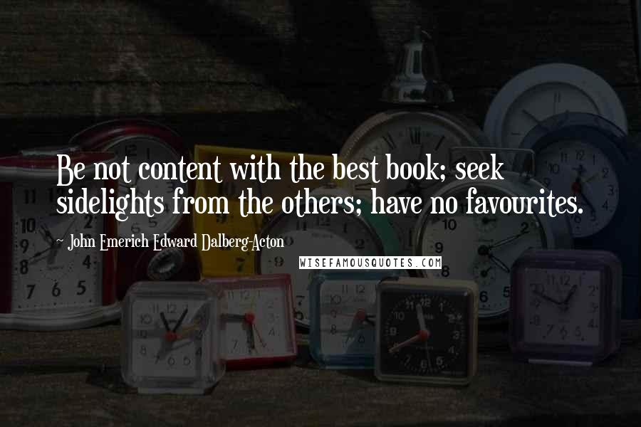 John Emerich Edward Dalberg-Acton quotes: Be not content with the best book; seek sidelights from the others; have no favourites.