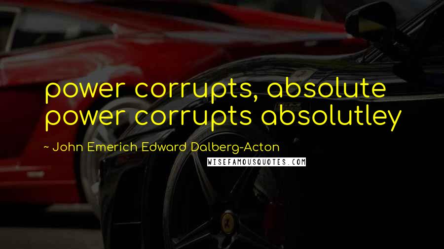 John Emerich Edward Dalberg-Acton quotes: power corrupts, absolute power corrupts absolutley