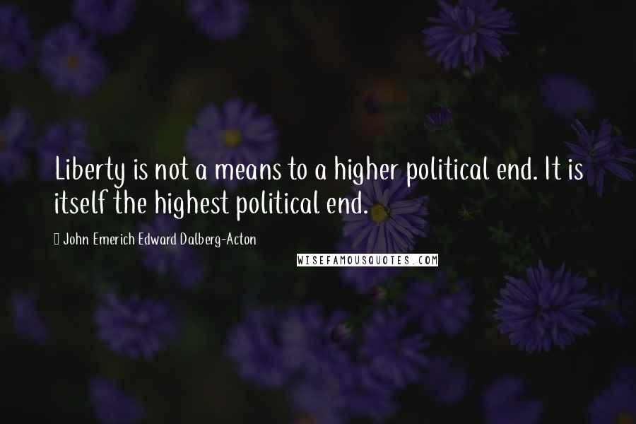 John Emerich Edward Dalberg-Acton quotes: Liberty is not a means to a higher political end. It is itself the highest political end.