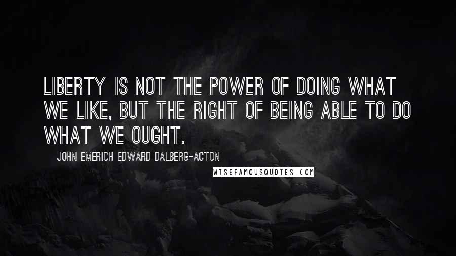 John Emerich Edward Dalberg-Acton quotes: Liberty is not the power of doing what we like, but the right of being able to do what we ought.