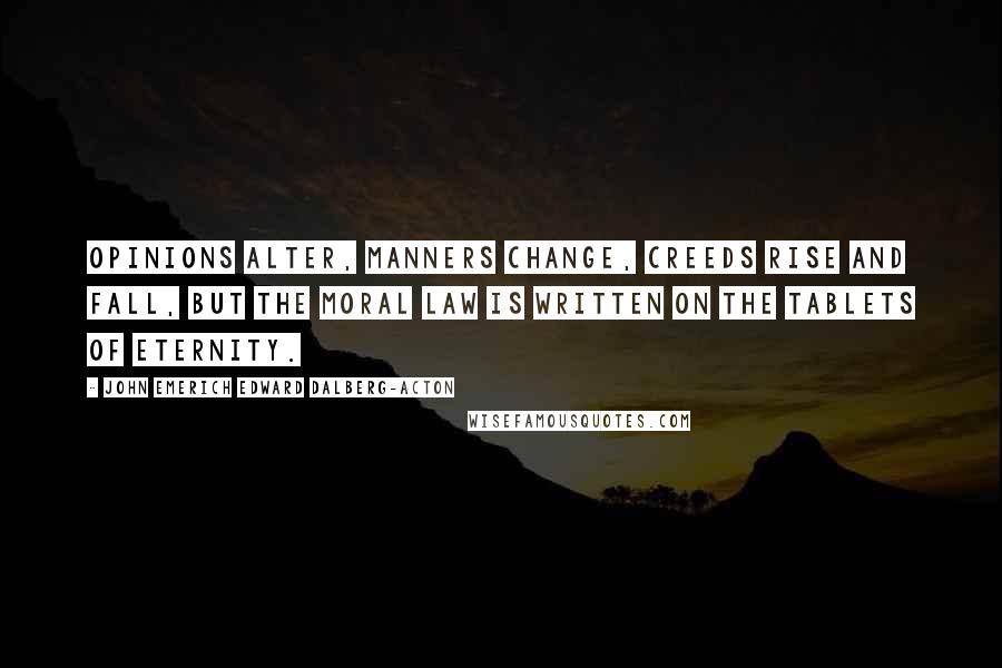 John Emerich Edward Dalberg-Acton quotes: Opinions alter, manners change, creeds rise and fall, but the moral law is written on the tablets of eternity.