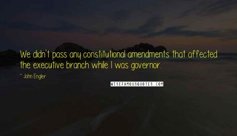 John Engler quotes: We didn't pass any constitutional amendments that affected the executive branch while I was governor.