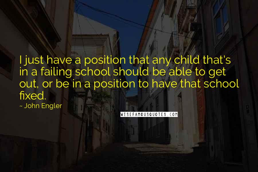 John Engler quotes: I just have a position that any child that's in a failing school should be able to get out, or be in a position to have that school fixed.