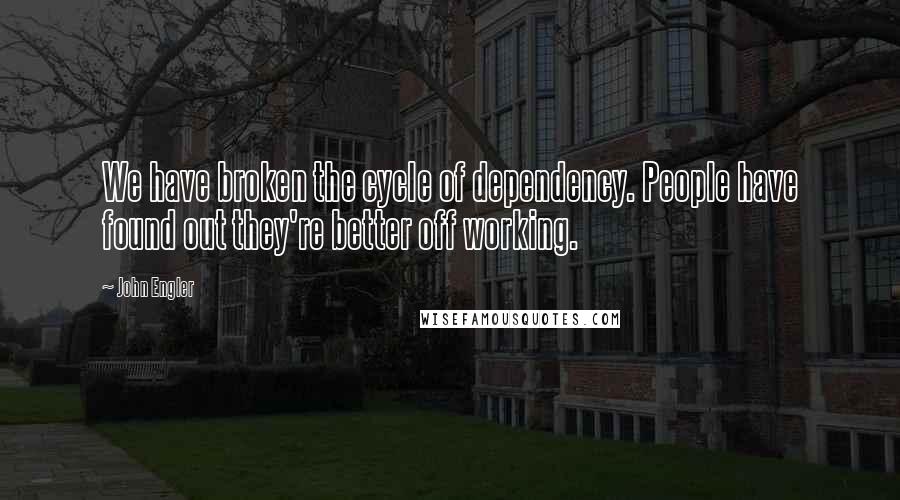 John Engler quotes: We have broken the cycle of dependency. People have found out they're better off working.