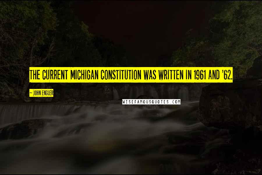 John Engler quotes: The current Michigan Constitution was written in 1961 and '62.