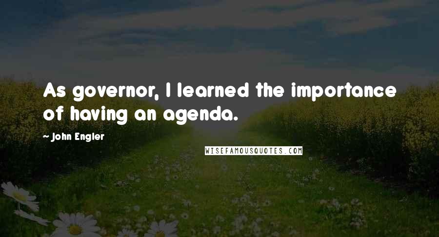 John Engler quotes: As governor, I learned the importance of having an agenda.