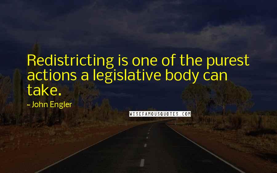 John Engler quotes: Redistricting is one of the purest actions a legislative body can take.