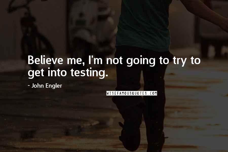 John Engler quotes: Believe me, I'm not going to try to get into testing.