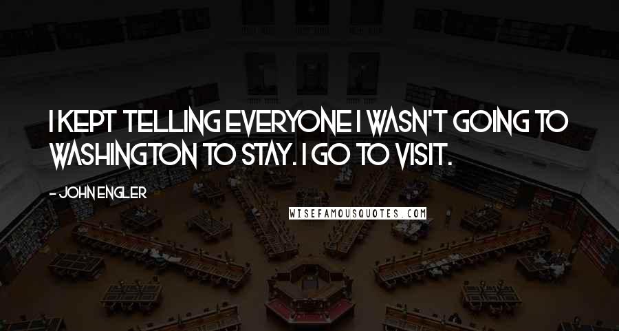 John Engler quotes: I kept telling everyone I wasn't going to Washington to stay. I go to visit.