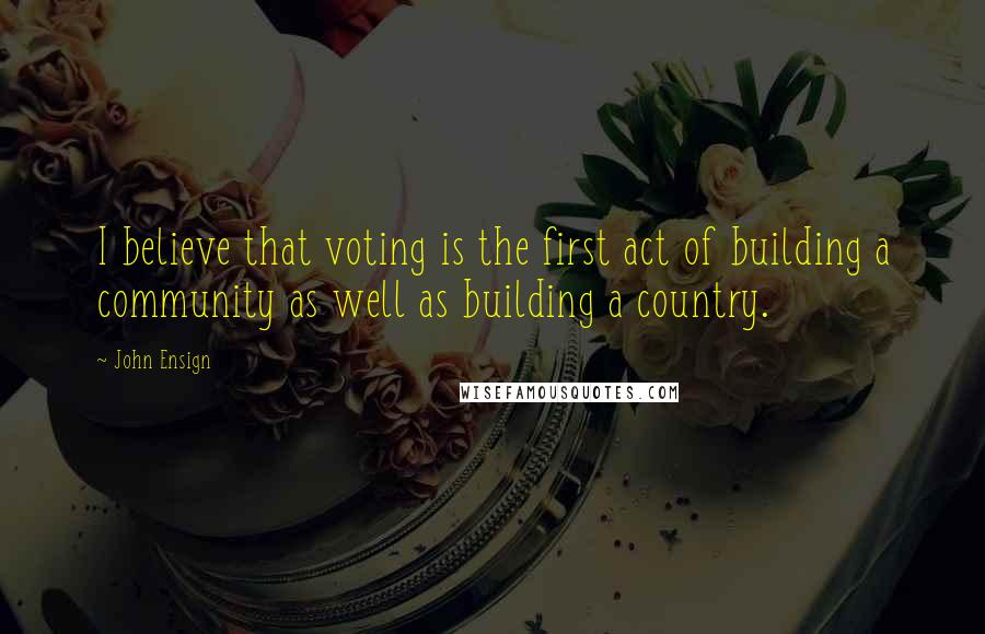 John Ensign quotes: I believe that voting is the first act of building a community as well as building a country.