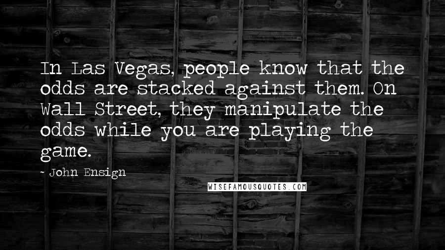 John Ensign quotes: In Las Vegas, people know that the odds are stacked against them. On Wall Street, they manipulate the odds while you are playing the game.