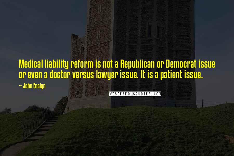 John Ensign quotes: Medical liability reform is not a Republican or Democrat issue or even a doctor versus lawyer issue. It is a patient issue. John Ensign quotes: Medical liability reform is not a Republican or Democrat issue or even a doctor versus lawyer issue. It is a patient issue.
