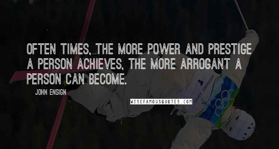 John Ensign quotes: Often times, the more power and prestige a person achieves, the more arrogant a person can become.