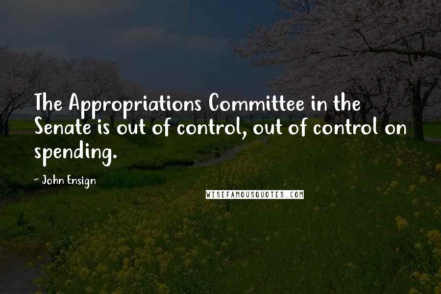 John Ensign quotes: The Appropriations Committee in the Senate is out of control, out of control on spending.