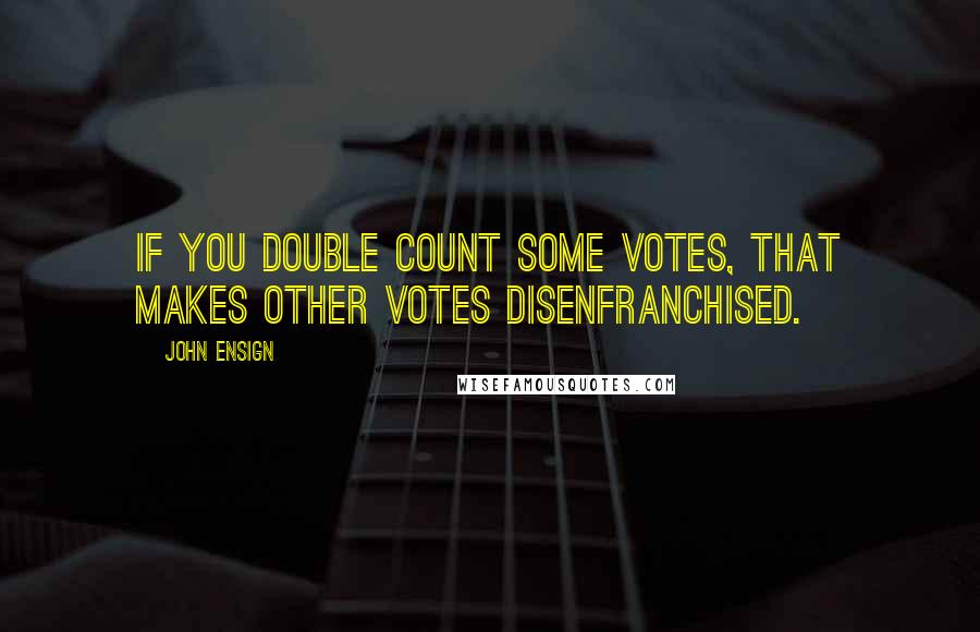 John Ensign quotes: If you double count some votes, that makes other votes disenfranchised.