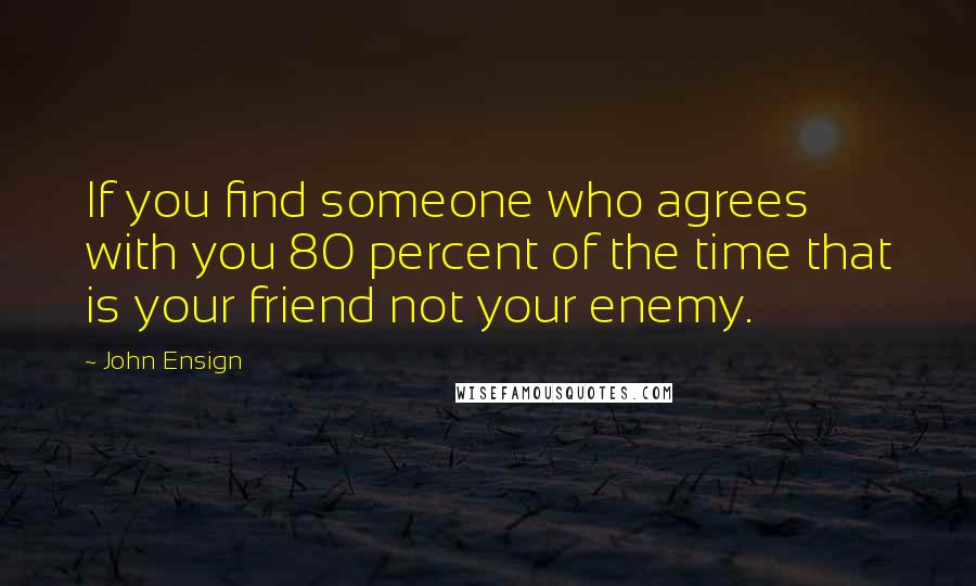 John Ensign quotes: If you find someone who agrees with you 80 percent of the time that is your friend not your enemy.