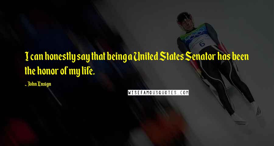 John Ensign quotes: I can honestly say that being a United States Senator has been the honor of my life.