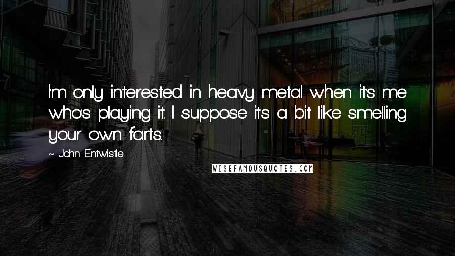 John Entwistle quotes: I'm only interested in heavy metal when it's me who's playing it. I suppose it's a bit like smelling your own farts.