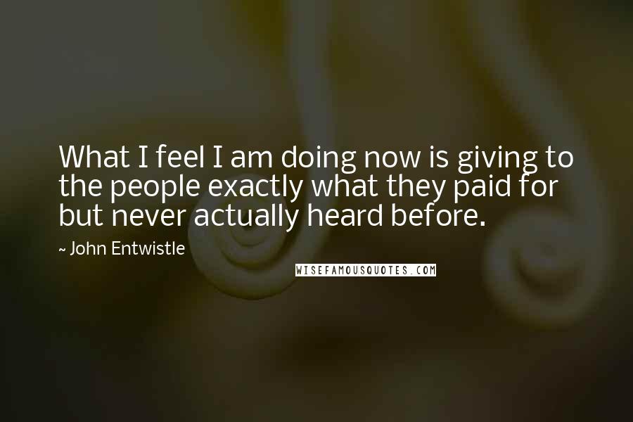 John Entwistle quotes: What I feel I am doing now is giving to the people exactly what they paid for but never actually heard before.