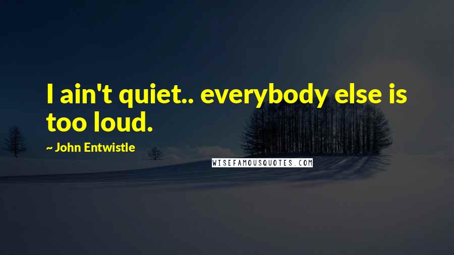 John Entwistle quotes: I ain't quiet.. everybody else is too loud.