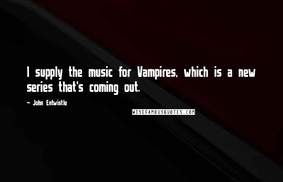 John Entwistle quotes: I supply the music for Vampires, which is a new series that's coming out.