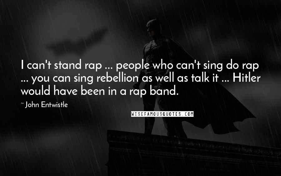 John Entwistle quotes: I can't stand rap ... people who can't sing do rap ... you can sing rebellion as well as talk it ... Hitler would have been in a rap band.