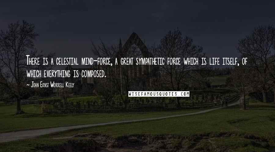 John Ernst Worrell Keely quotes: There is a celestial mind-force, a great sympathetic force which is life itself, of which everything is composed. John Ernst Worrell Keely quotes: There is a celestial mind-force, a great sympathetic force which is life itself, of which everything is composed.