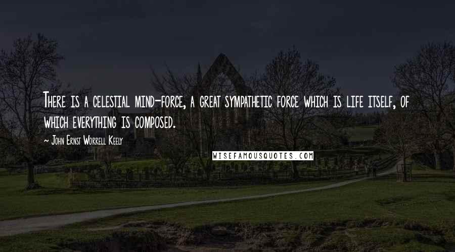 John Ernst Worrell Keely quotes: There is a celestial mind-force, a great sympathetic force which is life itself, of which everything is composed.