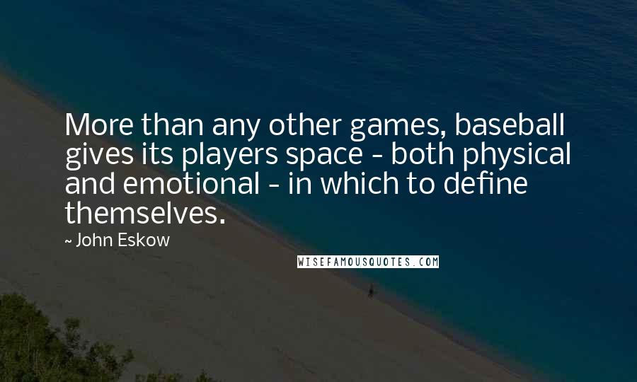 John Eskow quotes: More than any other games, baseball gives its players space - both physical and emotional - in which to define themselves. John Eskow quotes: More than any other games, baseball gives its players space - both physical and emotional - in which to define themselves.
