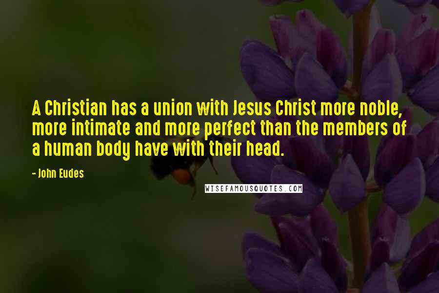 John Eudes quotes: A Christian has a union with Jesus Christ more noble, more intimate and more perfect than the members of a human body have with their head.