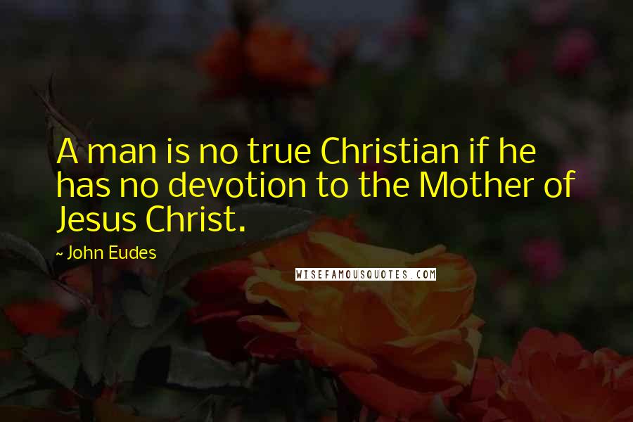 John Eudes quotes: A man is no true Christian if he has no devotion to the Mother of Jesus Christ.