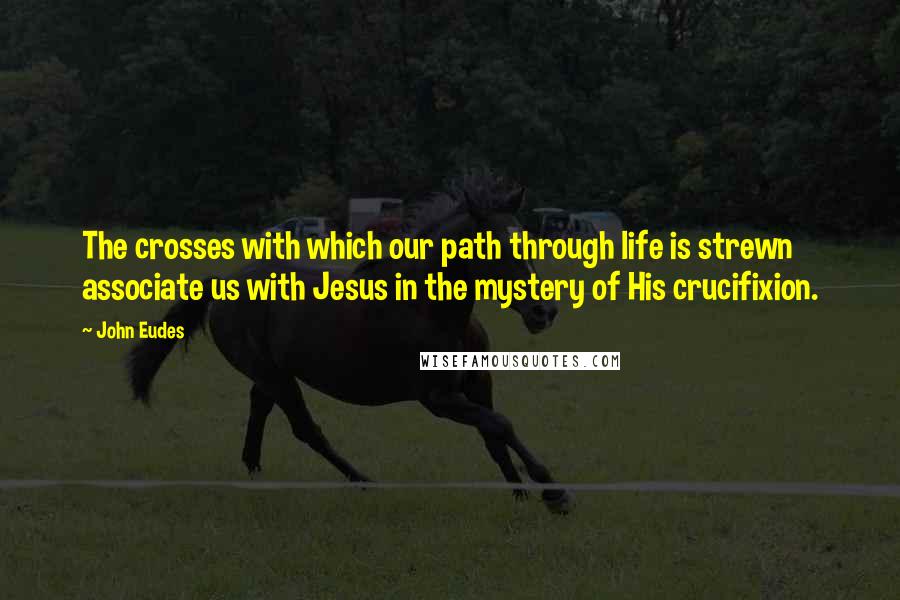 John Eudes quotes: The crosses with which our path through life is strewn associate us with Jesus in the mystery of His crucifixion.